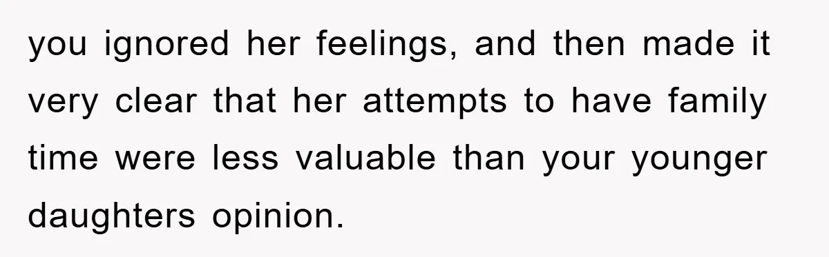 you ignored her feelings, and then made it very clear that her attempts to have family time were less valuable than your younger daughters opinion.