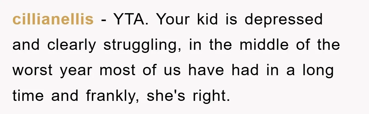 cillianellis - YTA. Your kid is depressed and clearly struggling, in the middle of the worst year most of us have had in a long time and frankly, she's right.
