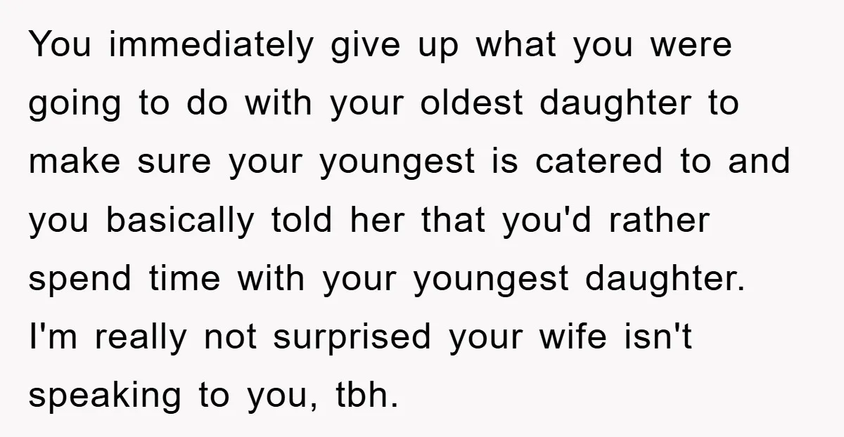 You immediately give up what you were going to do with your oldest daughter to make sure your youngest is catered to and you basically told her that you'd rather...