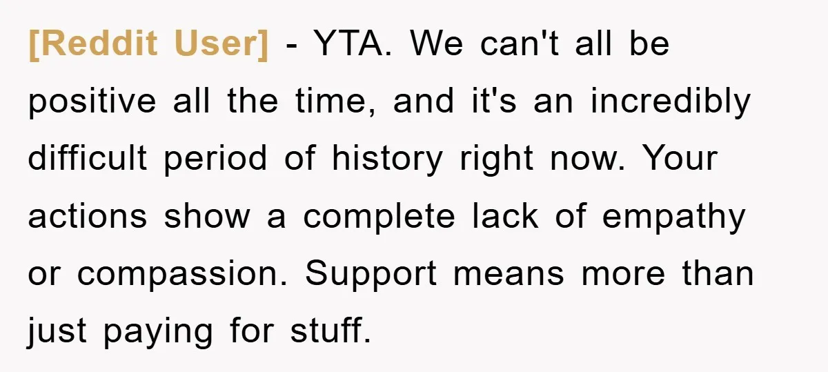 [Reddit User] - YTA. We can't all be positive all the time, and it's an incredibly difficult period of history right now. Your actions show a complete lack of empathy...