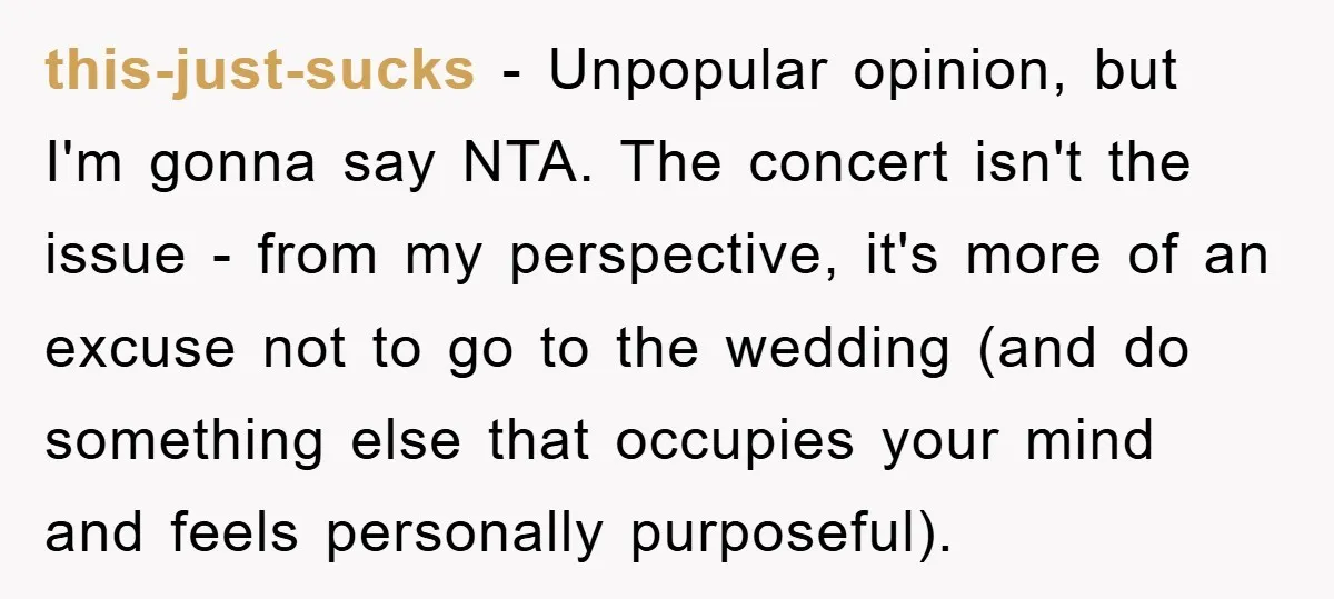 this-just-sucks − Unpopular opinion, but I'm gonna say NTA. The concert isn't the issue - from my perspective, it's more of an excuse not to go to the wedding (and...