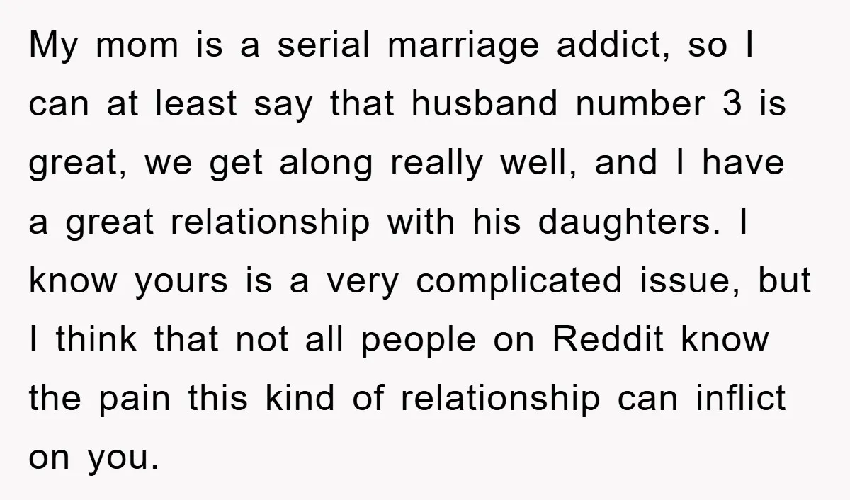 My mom is a serial marriage addict, so I can at least say that husband number 3 is great, we get along really well, and I have a great relationship...