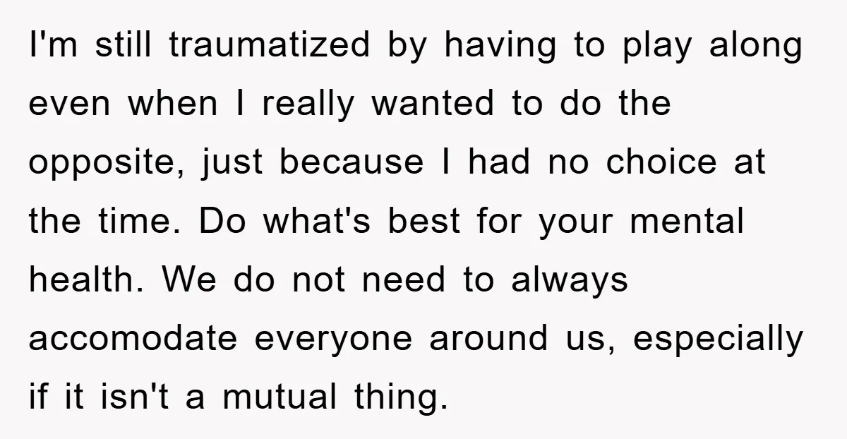 I'm still traumatized by having to play along even when I really wanted to do the opposite, just because I had no choice at the time. Do what's best for...