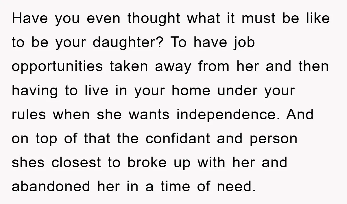 Have you even thought what it must be like to be your daughter? To have job opportunities taken away from her and then having to live in your home under...