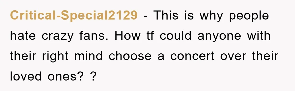 Critical-Special2129 − This is why people hate crazy fans. How tf could anyone with their right mind choose a concert over their loved ones? ?