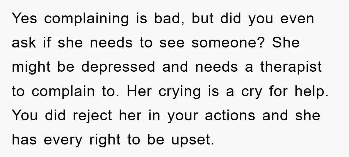Yes complaining is bad, but did you even ask if she needs to see someone? She might be depressed and needs a therapist to complain to. Her crying is a...