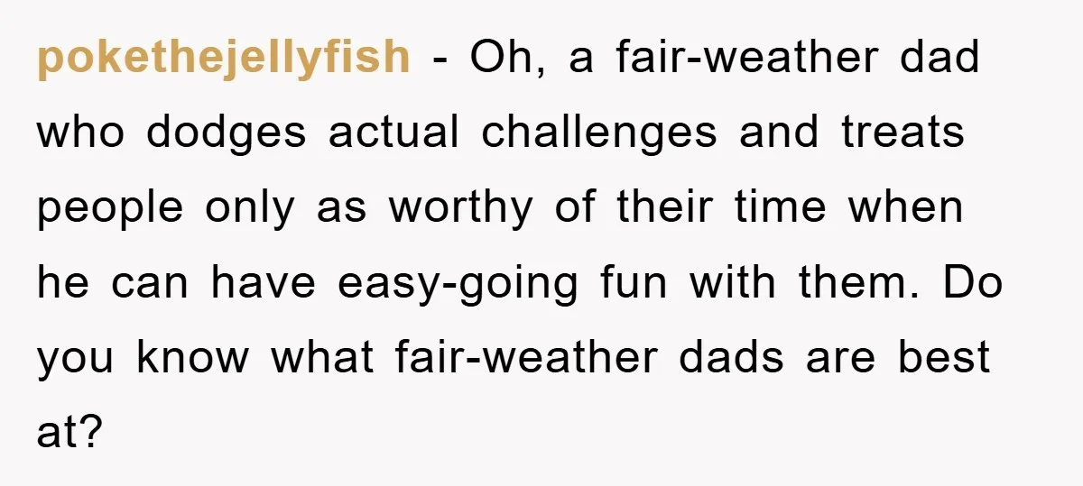 pokethejellyfish - Oh, a fair-weather dad who dodges actual challenges and treats people only as worthy of their time when he can have easy-going fun with them. Do you know...