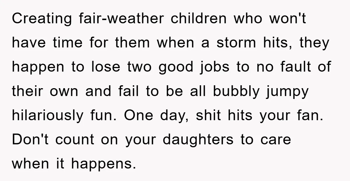 Creating fair-weather children who won't have time for them when a storm hits, they happen to lose two good jobs to no fault of their own and fail to be...
