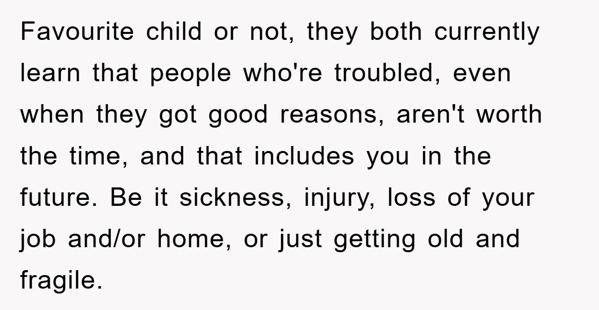 Favourite child or not, they both currently learn that people who're troubled, even when they got good reasons, aren't worth the time, and that includes you in the future. Be...