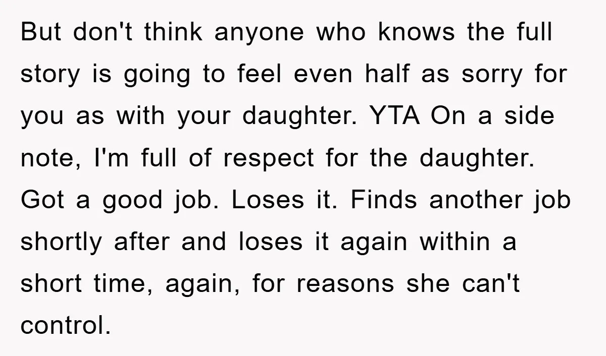 But don't think anyone who knows the full story is going to feel even half as sorry for you as with your daughter. YTA On a side note, I'm full...