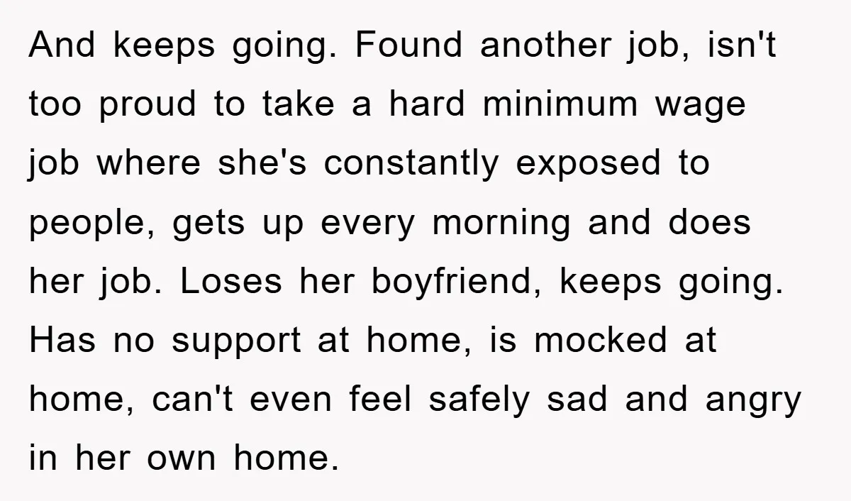 And keeps going. Found another job, isn't too proud to take a hard minimum wage job where she's constantly exposed to people, gets up every morning and does her job....