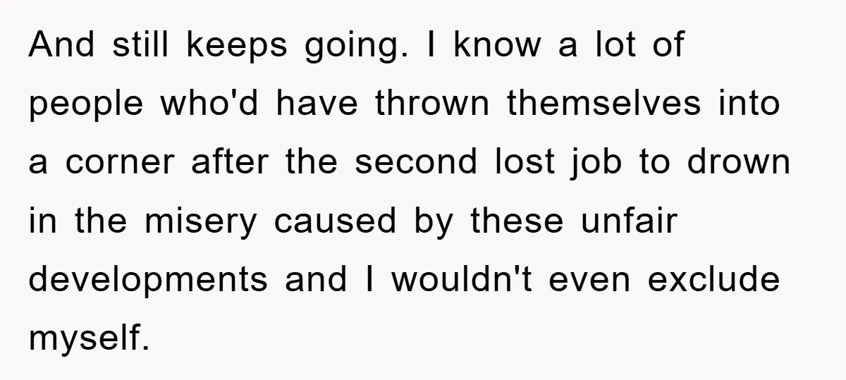 And still keeps going. I know a lot of people who'd have thrown themselves into a corner after the second lost job to drown in the misery caused by these...
