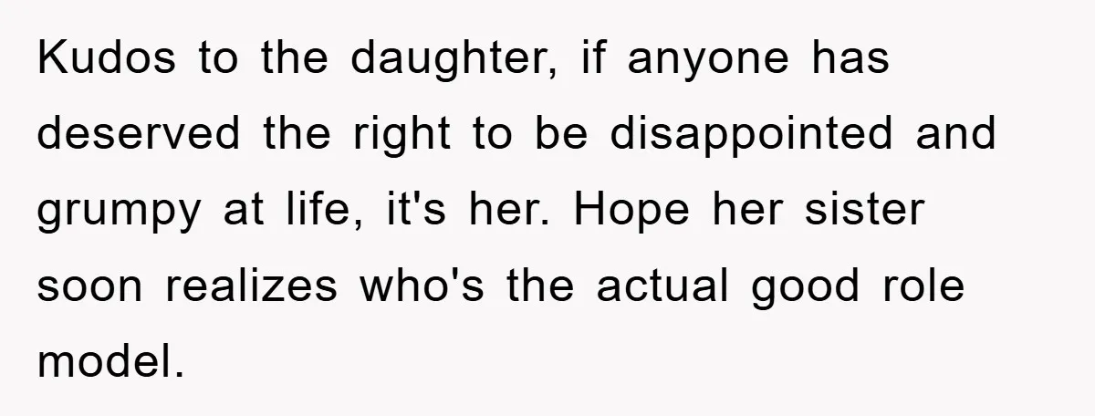 Kudos to the daughter, if anyone has deserved the right to be disappointed and grumpy at life, it's her. Hope her sister soon realizes who's the actual good role model.
