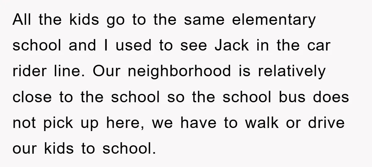 All the kids go to the same elementary school and I used to see Jack in the car rider line. Our neighborhood is relatively close to the school so the...