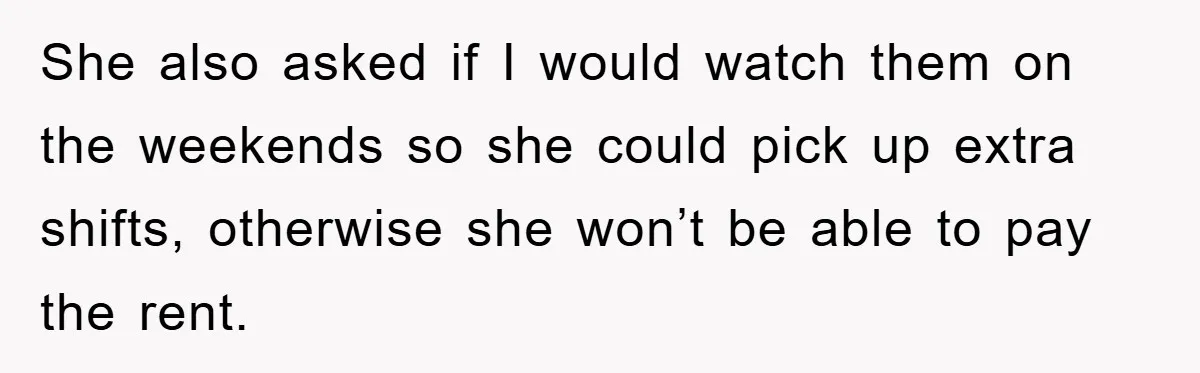 She also asked if I would watch them on the weekends so she could pick up extra shifts, otherwise she won’t be able to pay the rent.