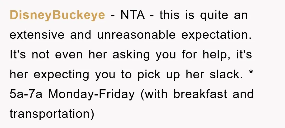 DisneyBuckeye − NTA - this is quite an extensive and unreasonable expectation. It's not even her asking you for help, it's her expecting you to pick up her slack. *...