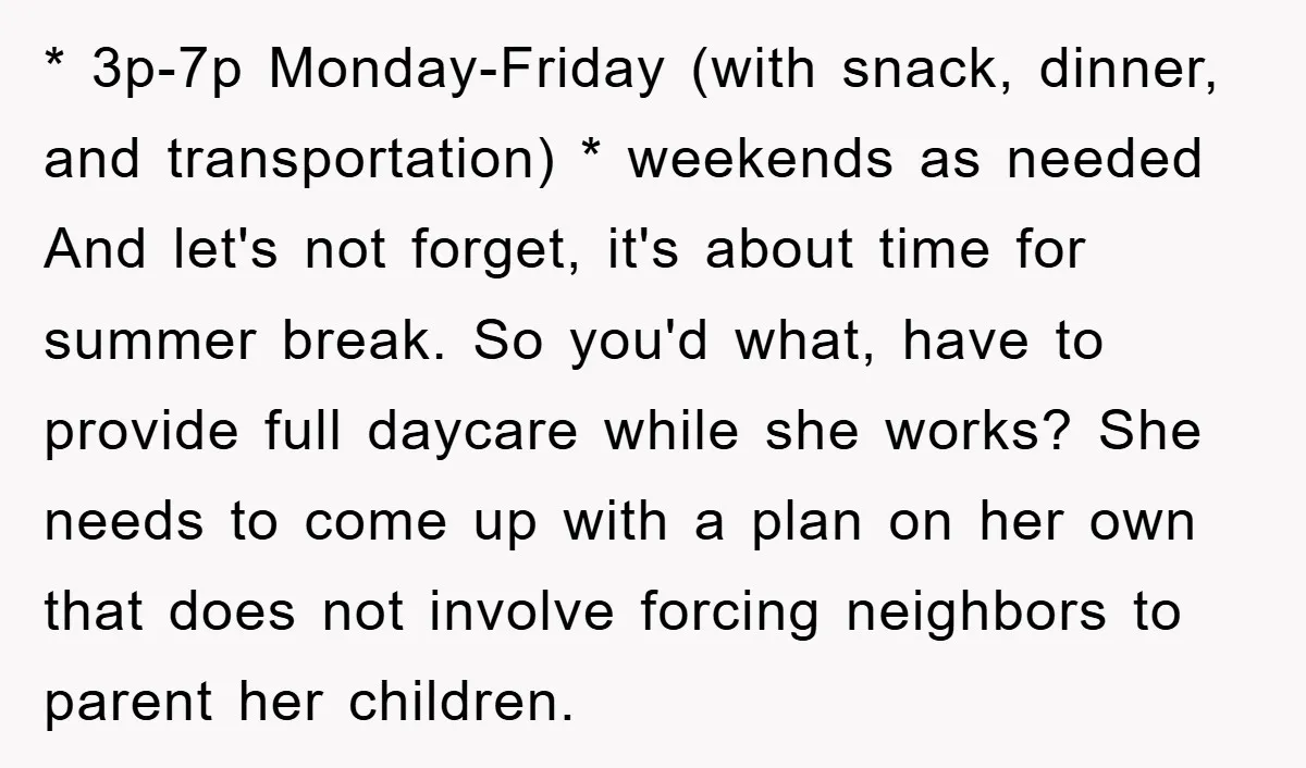 * 3p-7p Monday-Friday (with snack, dinner, and transportation) * weekends as needed And let's not forget, it's about time for summer break. So you'd what, have to provide full daycare...