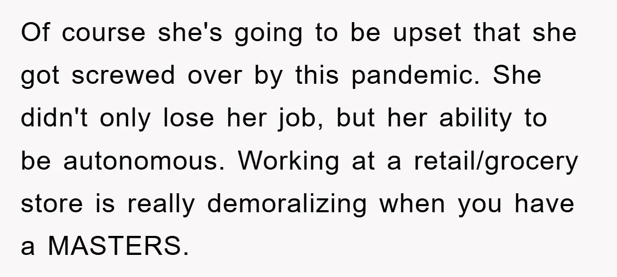 Of course she's going to be upset that she got screwed over by this pandemic. She didn't only lose her job, but her ability to be autonomous. Working at a...