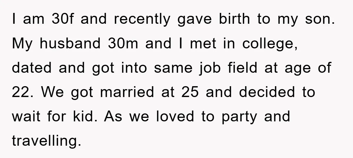 I am 30f and recently gave birth to my son. My husband 30m and I met in college, dated and got into same job field at age of 22. We...