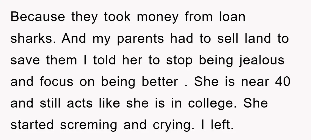 Because they took money from loan sharks. And my parents had to sell land to save them I told her to stop being jealous and focus on being better ....