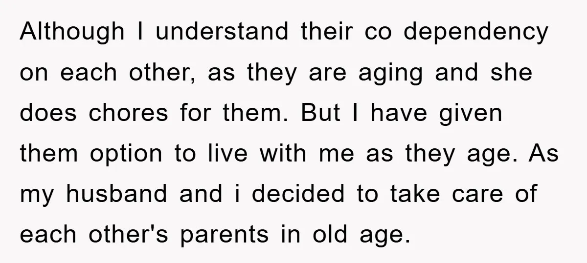 Although I understand their co dependency on each other, as they are aging and she does chores for them. But I have given them option to live with me as...