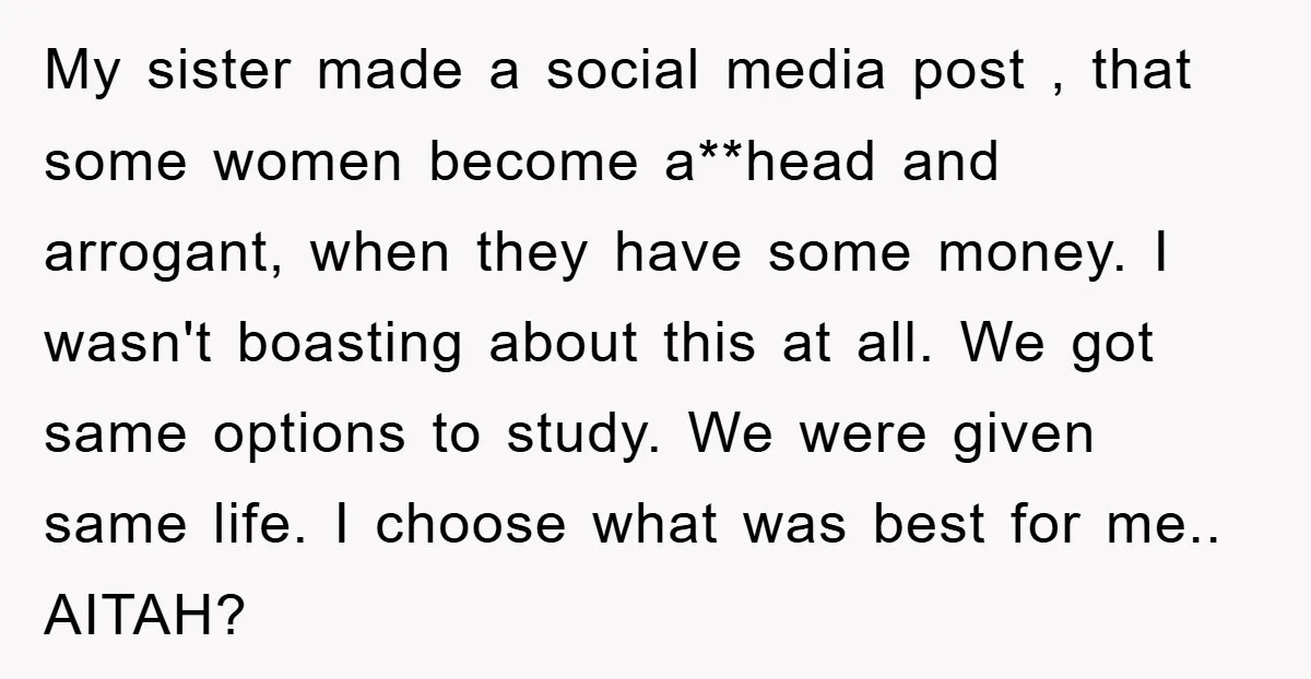 My sister made a social media post , that some women become a**head and arrogant, when they have some money. I wasn't boasting about this at all. We got same...