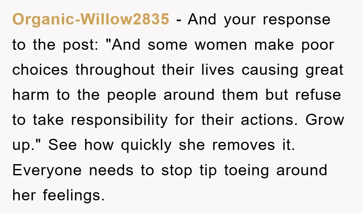 Organic-Willow2835 - And your response to the post: "And some women make poor choices throughout their lives causing great harm to the people around them but refuse to take responsibility...