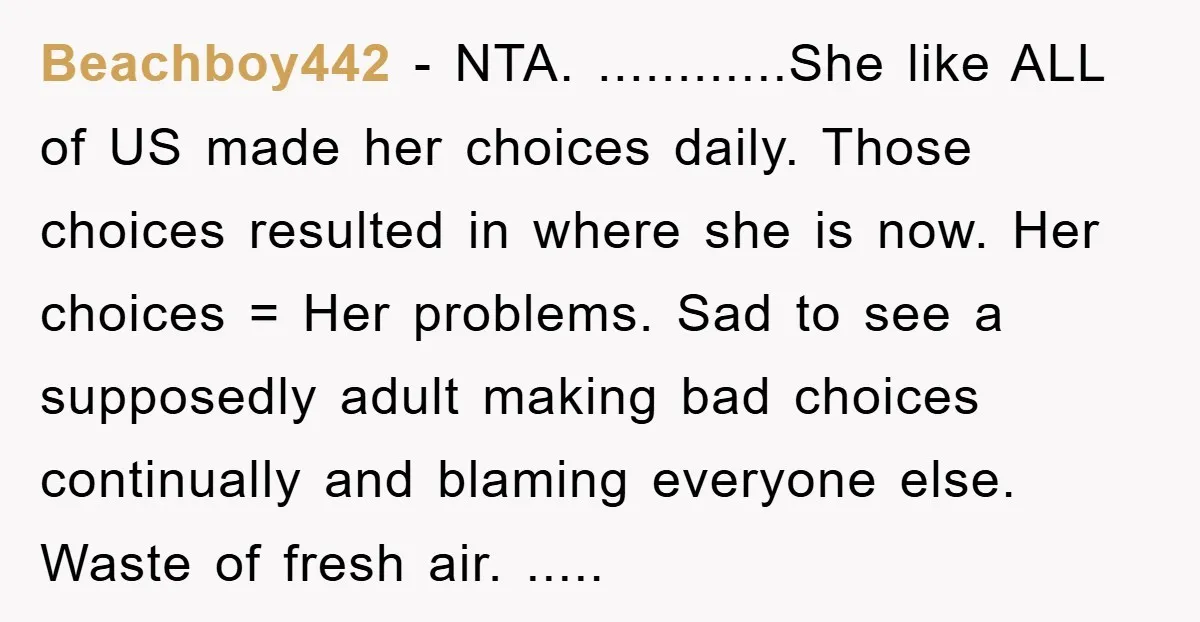 Beachboy442 - NTA. ............She like ALL of US made her choices daily. Those choices resulted in where she is now. Her choices = Her problems. Sad to see a supposedly...
