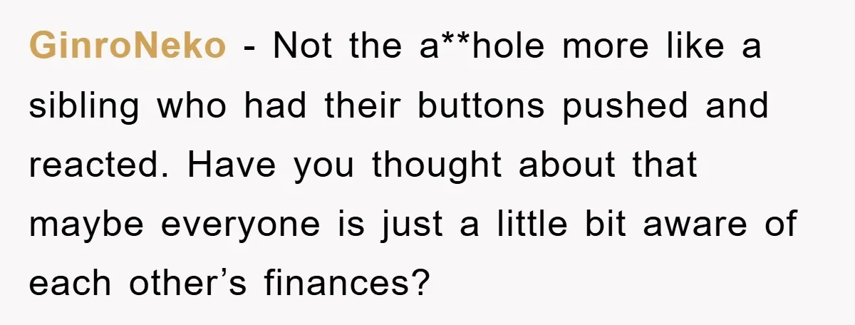 GinroNeko - Not the a**hole more like a sibling who had their buttons pushed and reacted. Have you thought about that maybe everyone is just a little bit aware of...