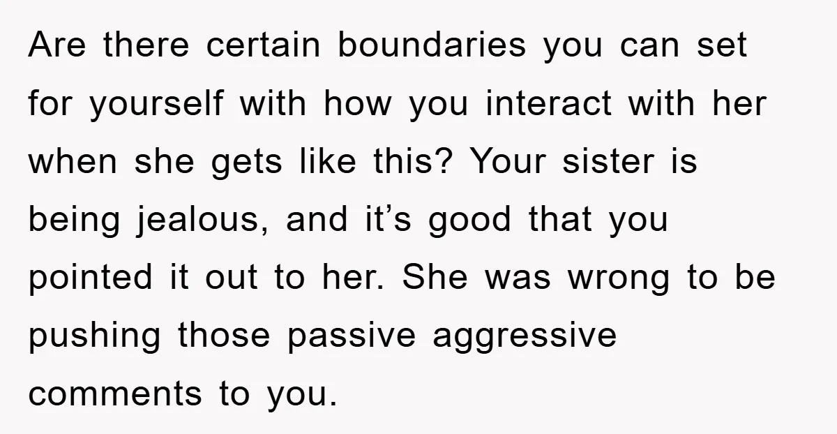 Are there certain boundaries you can set for yourself with how you interact with her when she gets like this? Your sister is being jealous, and it’s good that you...