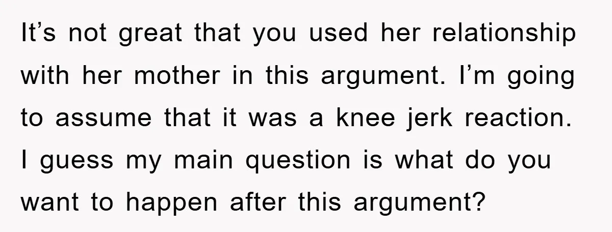 It’s not great that you used her relationship with her mother in this argument. I’m going to assume that it was a knee jerk reaction. I guess my main question...