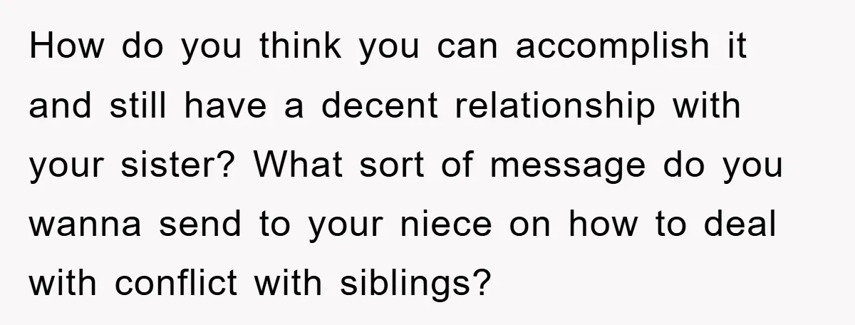 How do you think you can accomplish it and still have a decent relationship with your sister? What sort of message do you wanna send to your niece on how...