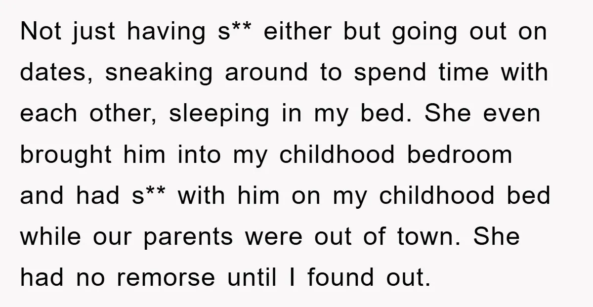 Not just having s** either but going out on dates, sneaking around to spend time with each other, sleeping in my bed. She even brought him into my childhood bedroom...