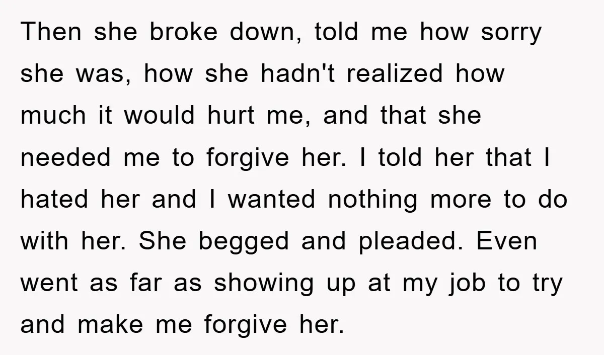 Then she broke down, told me how sorry she was, how she hadn't realized how much it would hurt me, and that she needed me to forgive her. I told...