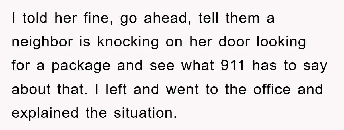 I told her fine, go ahead, tell them a neighbor is knocking on her door looking for a package and see what 911 has to say about that. I left...