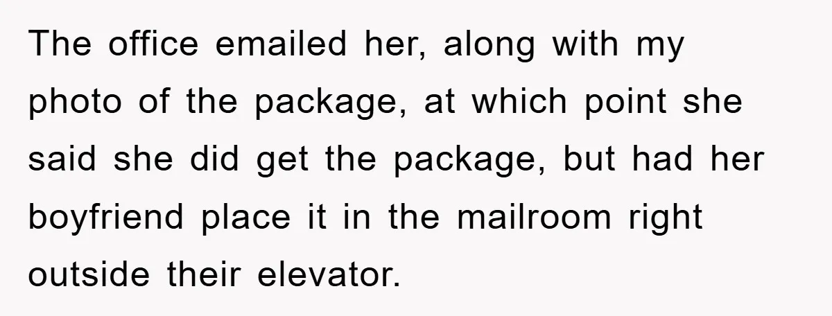 The office emailed her, along with my photo of the package, at which point she said she did get the package, but had her boyfriend place it in the mailroom...