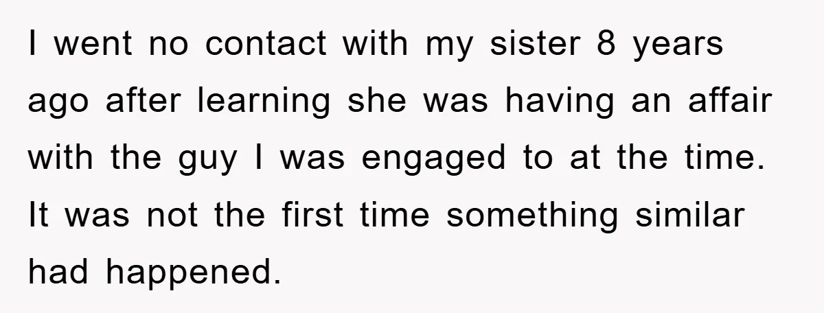 I went no contact with my sister 8 years ago after learning she was having an affair with the guy I was engaged to at the time. It was not...