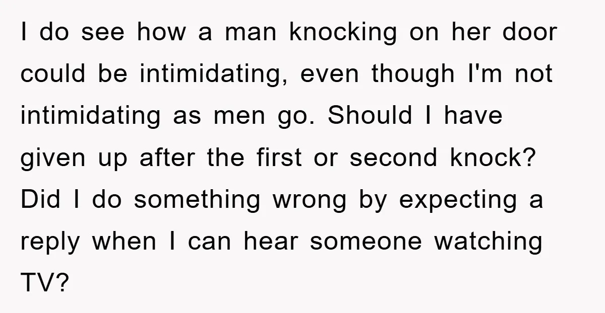 I do see how a man knocking on her door could be intimidating, even though I'm not intimidating as men go. Should I have given up after the first or...