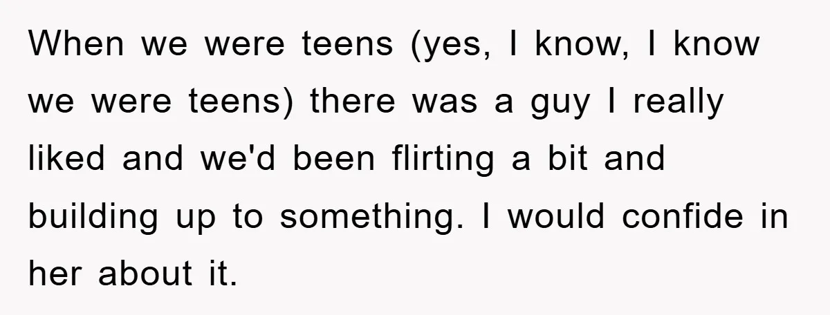 When we were teens (yes, I know, I know we were teens) there was a guy I really liked and we'd been flirting a bit and building up to something....