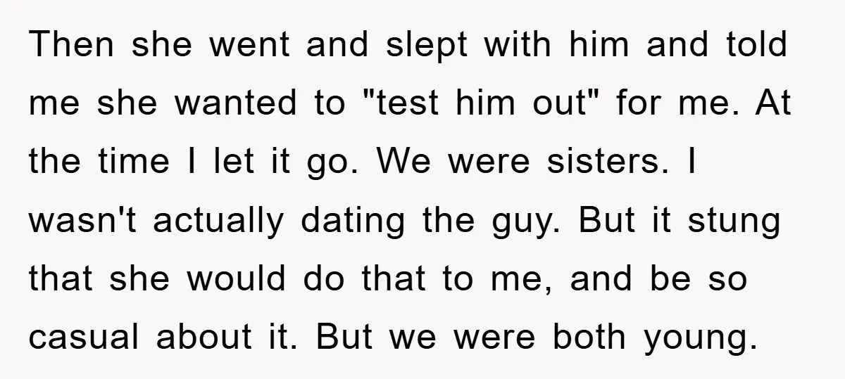 Then she went and slept with him and told me she wanted to "test him out" for me. At the time I let it go. We were sisters. I wasn't...