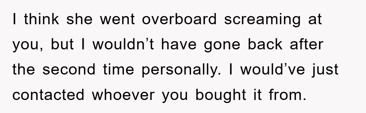 I think she went overboard screaming at you, but I wouldn’t have gone back after the second time personally. I would’ve just contacted whoever you bought it from.