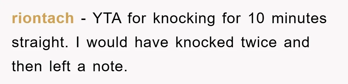 riontach − YTA for knocking for 10 minutes straight. I would have knocked twice and then left a note.