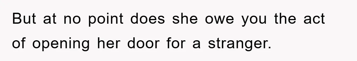But at no point does she owe you the act of opening her door for a stranger.