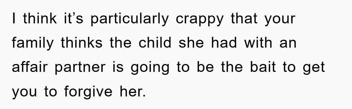 I think it’s particularly crappy that your family thinks the child she had with an affair partner is going to be the bait to get you to forgive her.