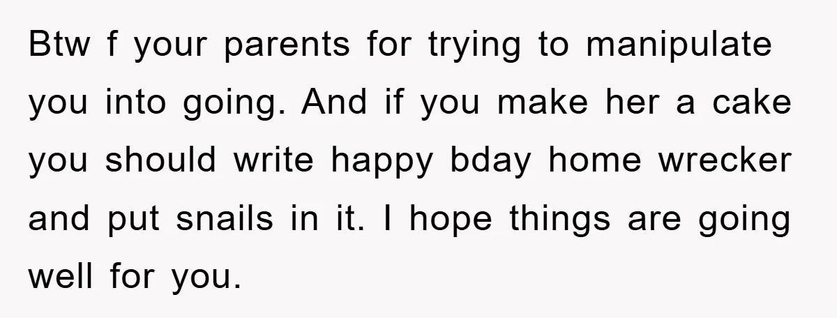 Btw f your parents for trying to manipulate you into going. And if you make her a cake you should write happy bday home wrecker and put snails in it....