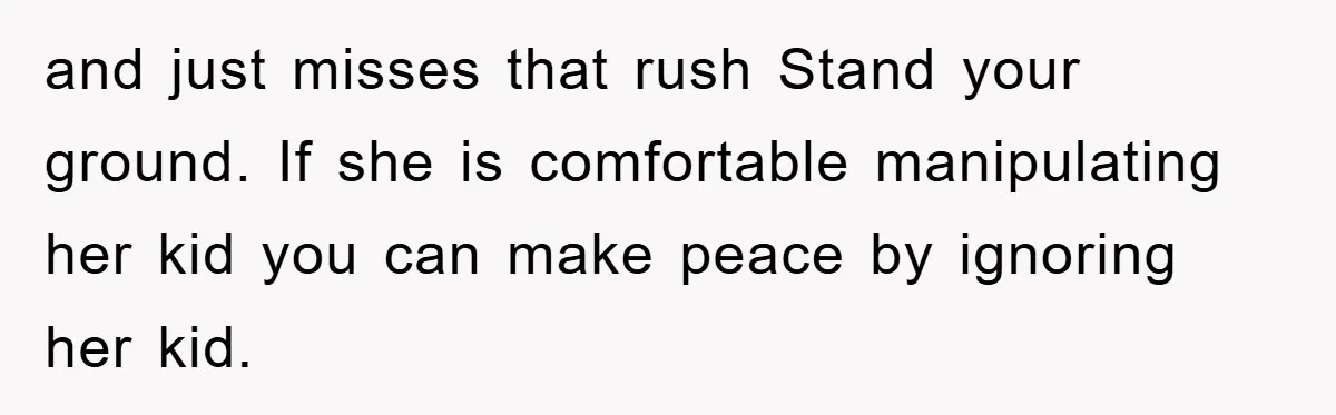 and just misses that rush Stand your ground. If she is comfortable manipulating her kid you can make peace by ignoring her kid.