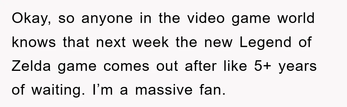 Okay, so anyone in the video game world knows that next week the new Legend of Zelda game comes out after like 5+ years of waiting. I’m a massive fan.