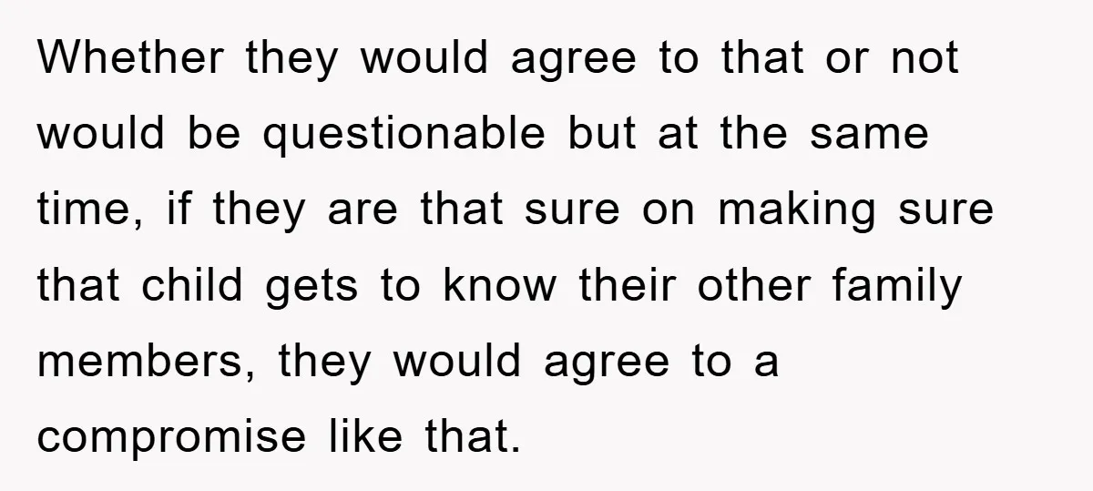 Whether they would agree to that or not would be questionable but at the same time, if they are that sure on making sure that child gets to know their...