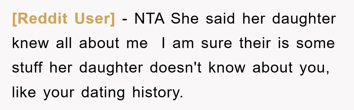 [Reddit User] − NTA She said her daughter knew all about me  I am sure their is some stuff her daughter doesn't know about you, like your dating history.