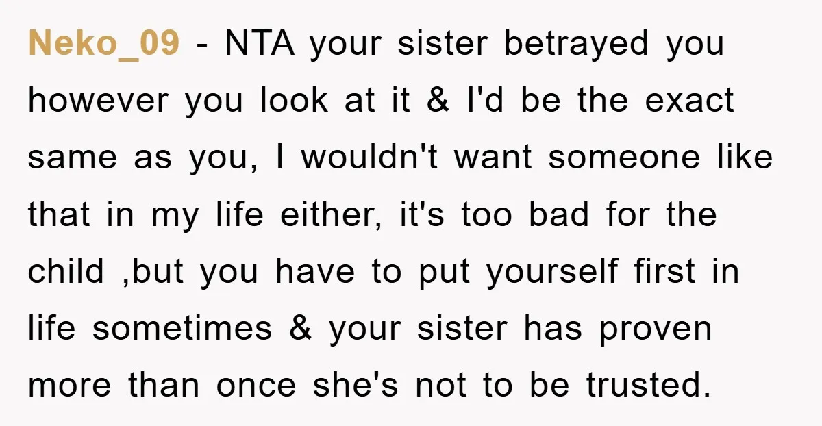 Neko_09 − NTA your sister betrayed you however you look at it & I'd be the exact same as you, I wouldn't want someone like that in my life either,...
